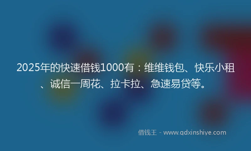2025年的快速借钱1000有：维维钱包、快乐小租、诚信一周花、拉卡拉、急速易贷等。