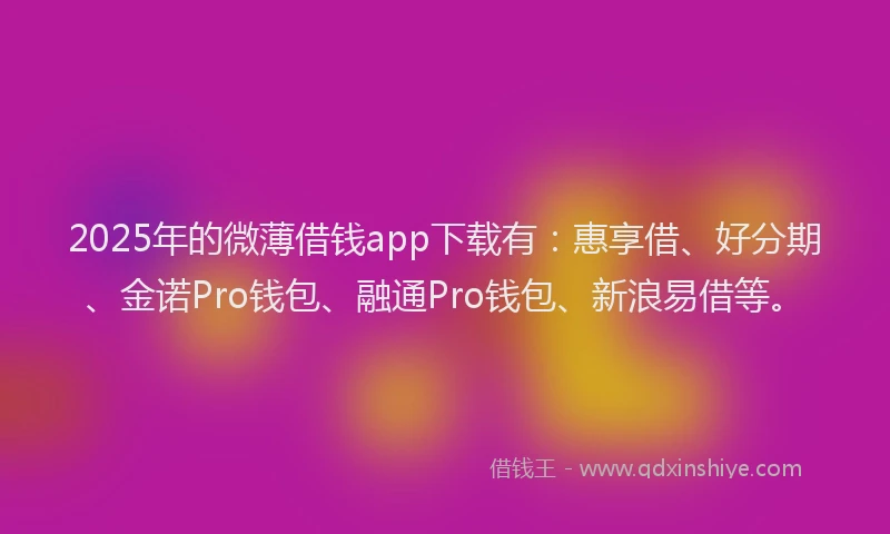 2025年的微薄借钱app下载有：惠享借、好分期、金诺Pro钱包、融通Pro钱包、新浪易借等。
