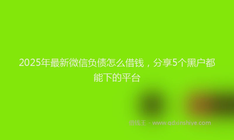 2025年最新微信负债怎么借钱，分享5个黑户都能下的平台