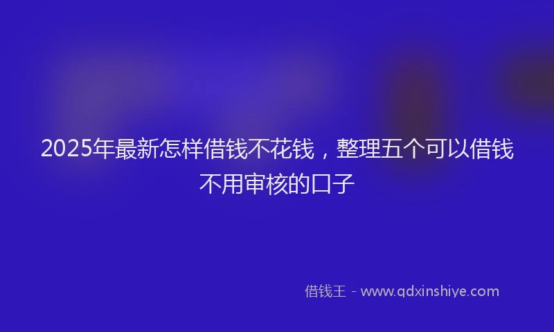 2025年最新怎样借钱不花钱，整理五个可以借钱不用审核的口子