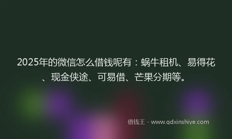 2025年的微信怎么借钱呢有：蜗牛租机、易得花、现金侠途、可易借、芒果分期等。