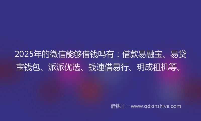 2025年的微信能够借钱吗有：借款易融宝、易贷宝钱包、派派优选、钱速借易行、玥成租机等。