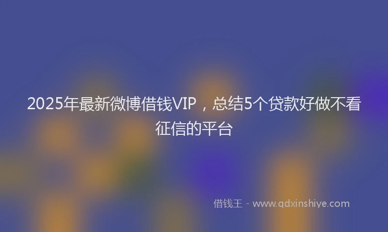 2025年最新微博借钱VIP，总结5个贷款好做不看征信的平台