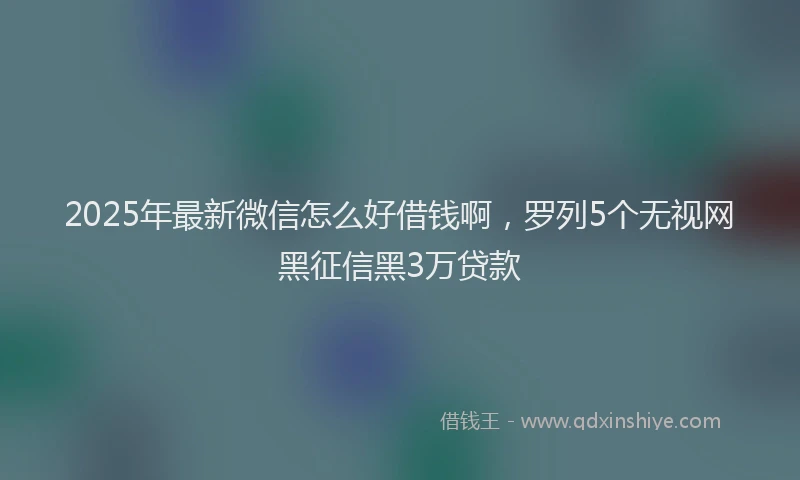 2025年最新微信怎么好借钱啊，罗列5个无视网黑征信黑3万贷款