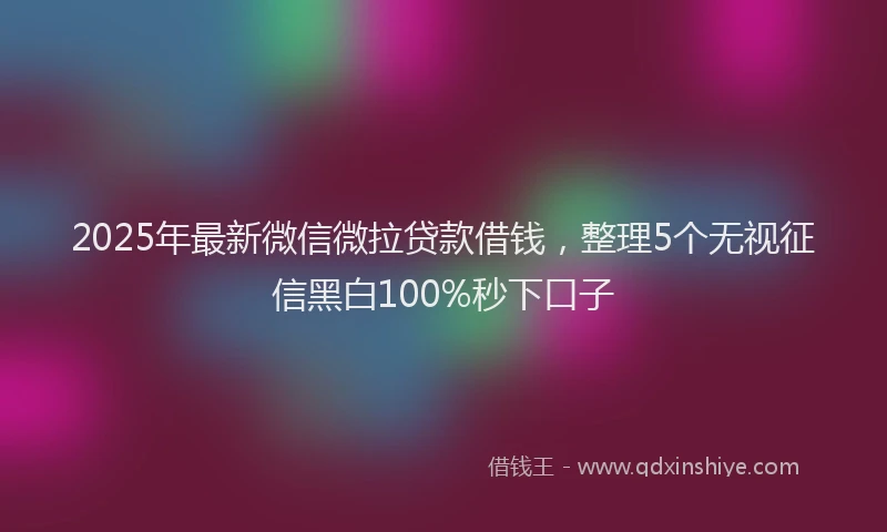 2025年最新微信微拉贷款借钱，整理5个无视征信黑白100%秒下口子
