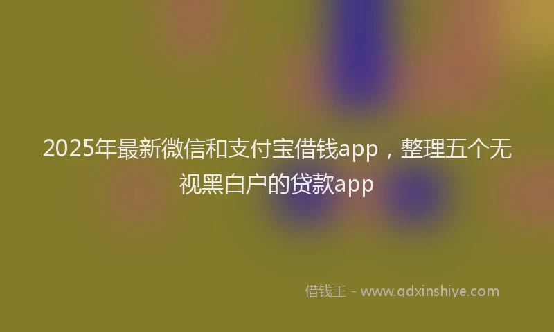2025年最新微信和支付宝借钱app，整理五个无视黑白户的贷款app