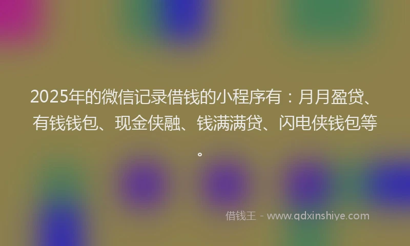 2025年的微信记录借钱的小程序有：月月盈贷、有钱钱包、现金侠融、钱满满贷、闪电侠钱包等。