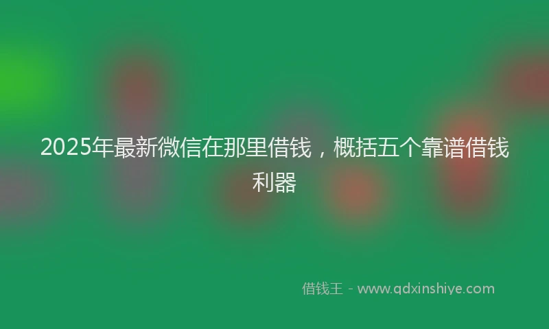 2025年最新微信在那里借钱，概括五个靠谱借钱利器
