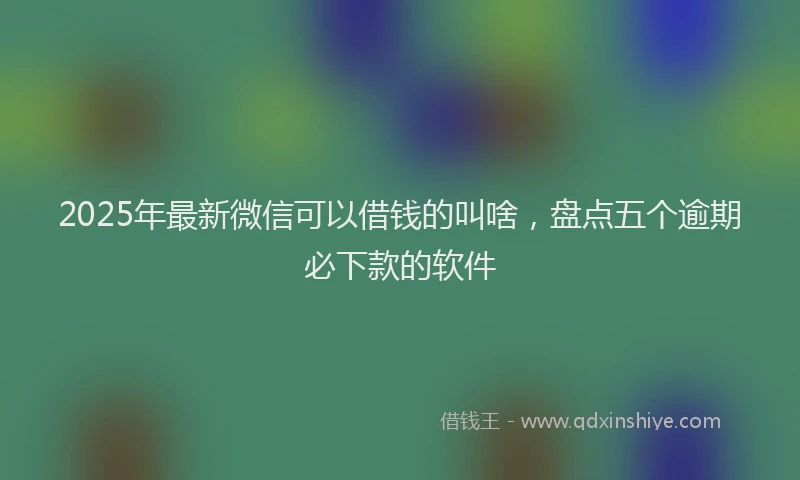 2025年最新微信可以借钱的叫啥，盘点五个逾期必下款的软件