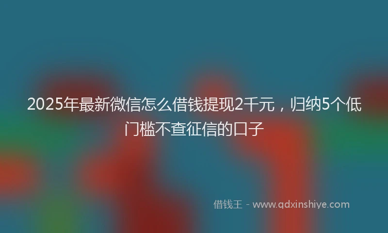 2025年最新微信怎么借钱提现2千元，归纳5个低门槛不查征信的口子