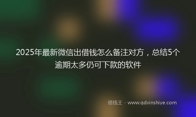 2025年最新微信出借钱怎么备注对方，总结5个逾期太多仍可下款的软件