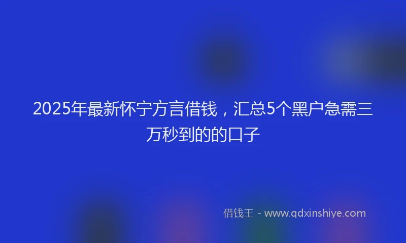 2025年最新怀宁方言借钱，汇总5个黑户急需三万秒到的的口子