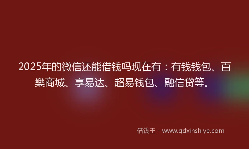 2025年的微信还能借钱吗现在有：有钱钱包、百樂商城、享易达、超易钱包、融信贷等。