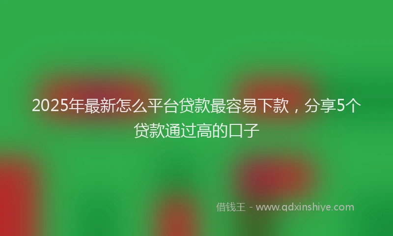 2025年最新怎么平台贷款最容易下款，分享5个贷款通过高的口子