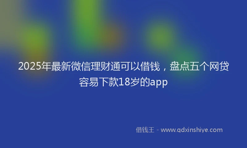 2025年最新微信理财通可以借钱，盘点五个网贷容易下款18岁的app