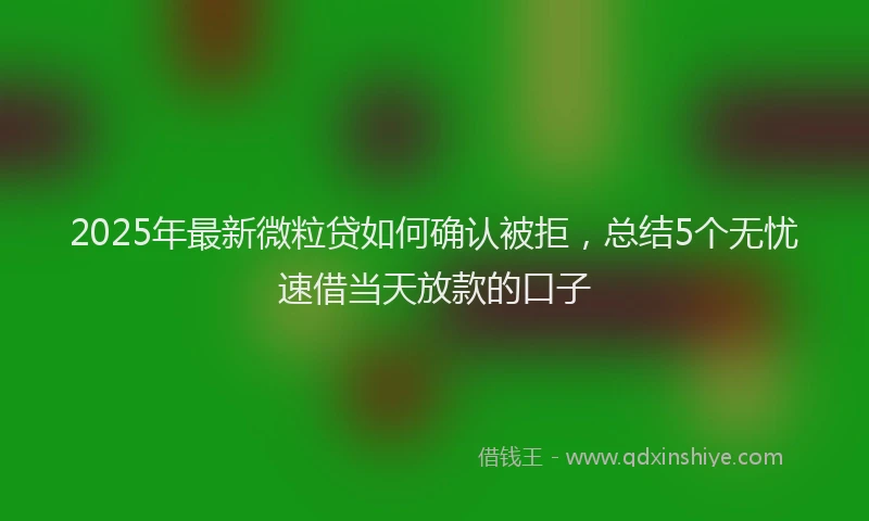 2025年最新微粒贷如何确认被拒，总结5个无忧速借当天放款的口子