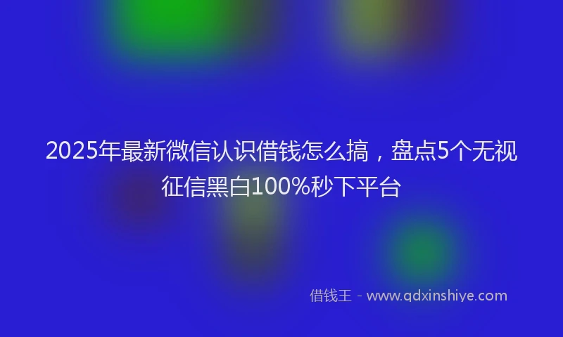 2025年最新微信认识借钱怎么搞，盘点5个无视征信黑白100%秒下平台