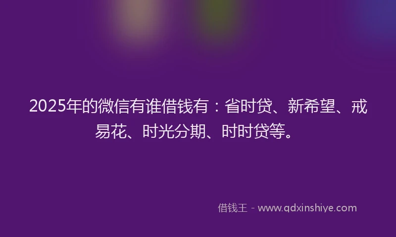 2025年的微信有谁借钱有：省时贷、新希望、戒易花、时光分期、时时贷等。