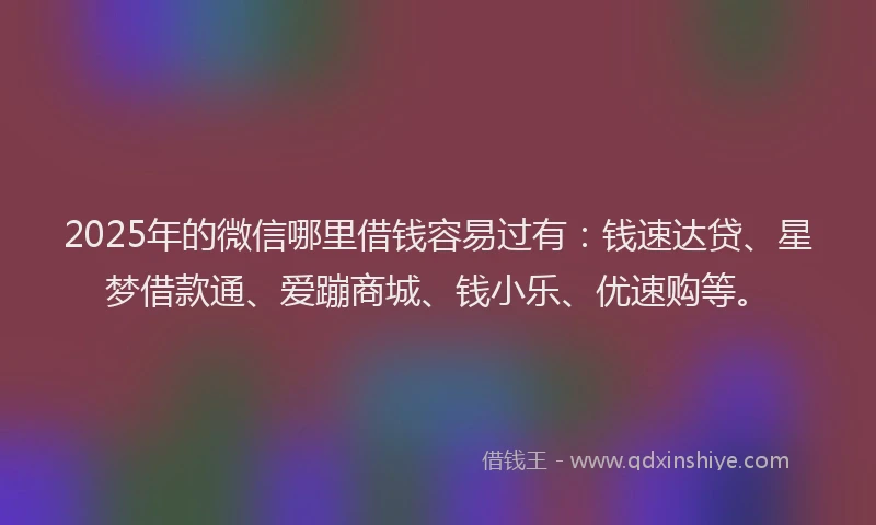 2025年的微信哪里借钱容易过有：钱速达贷、星梦借款通、爱蹦商城、钱小乐、优速购等。