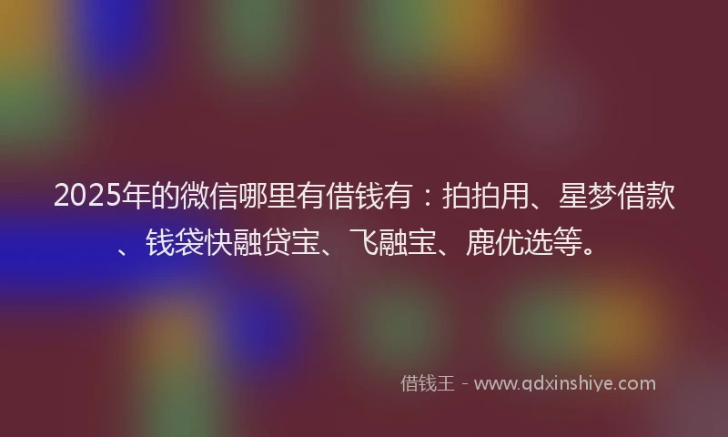 2025年的微信哪里有借钱有：拍拍用、星梦借款、钱袋快融贷宝、飞融宝、鹿优选等。