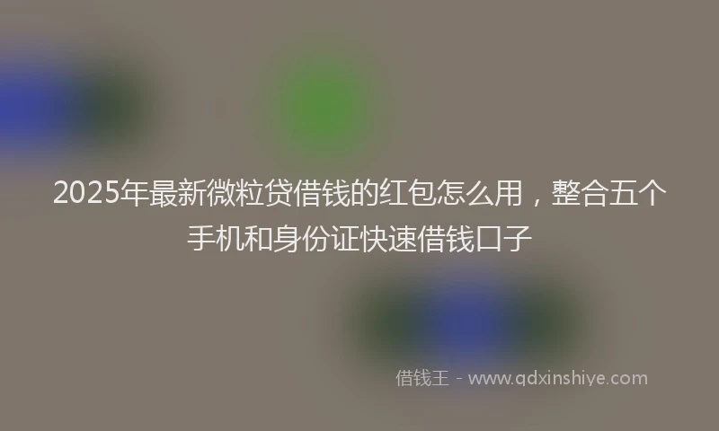 2025年最新微粒贷借钱的红包怎么用，整合五个手机和身份证快速借钱口子