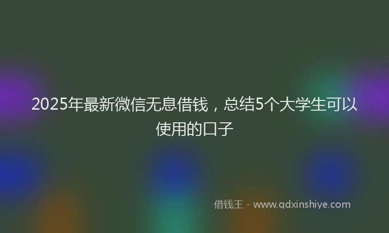 2025年最新微信无息借钱，总结5个大学生可以使用的口子
