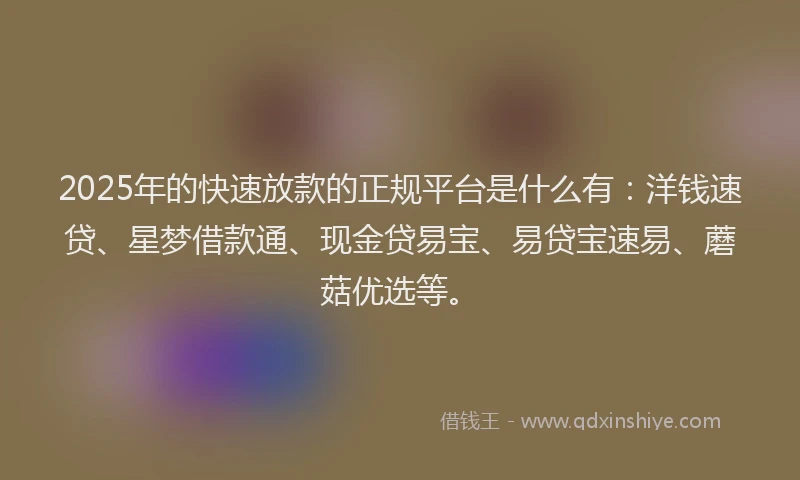 2025年的快速放款的正规平台是什么有：洋钱速贷、星梦借款通、现金贷易宝、易贷宝速易、蘑菇优选等。