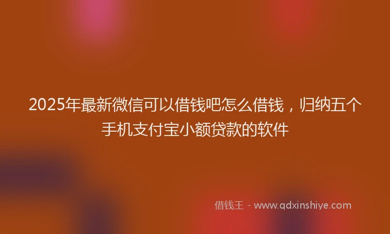 2025年最新微信可以借钱吧怎么借钱，归纳五个手机支付宝小额贷款的软件