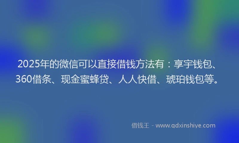 2025年的微信可以直接借钱方法有：享宇钱包、360借条、现金蜜蜂贷、人人快借、琥珀钱包等。