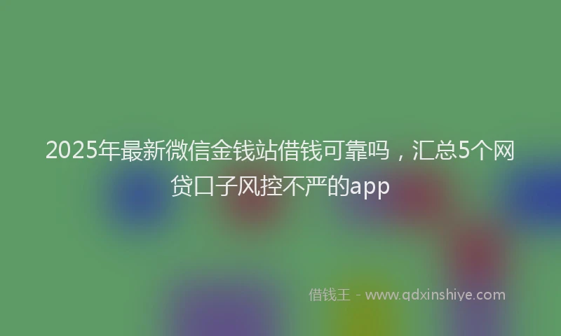 2025年最新微信金钱站借钱可靠吗，汇总5个网贷口子风控不严的app