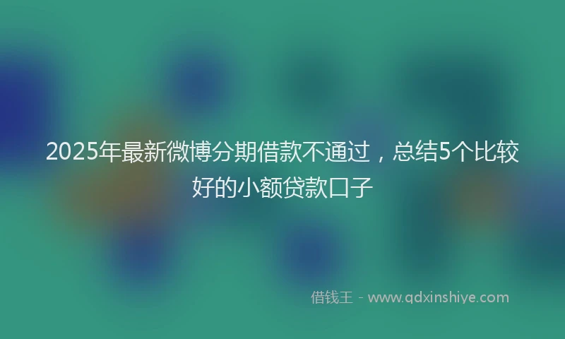 2025年最新微博分期借款不通过，总结5个比较好的小额贷款口子
