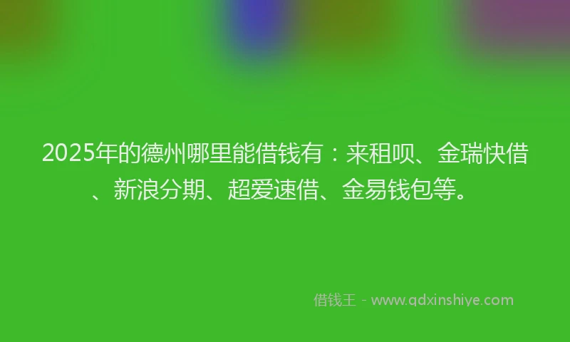 2025年的德州哪里能借钱有：来租呗、金瑞快借、新浪分期、超爱速借、金易钱包等。