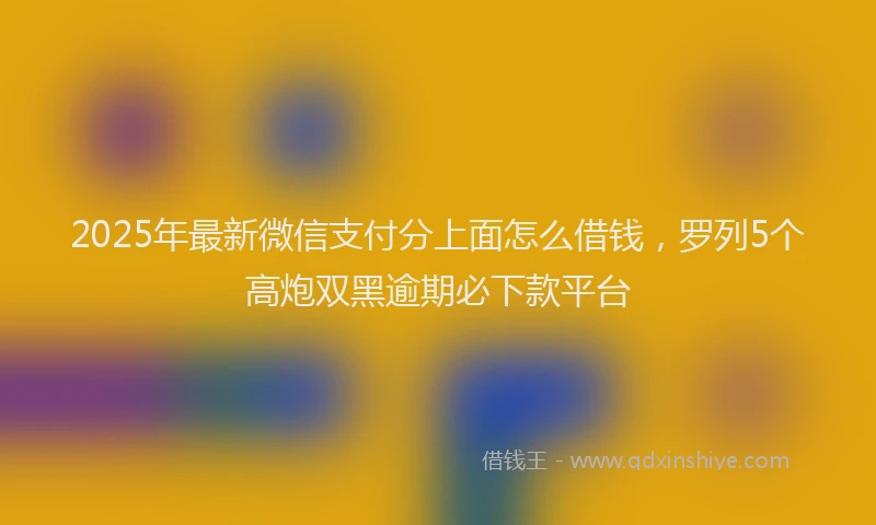 2025年最新微信支付分上面怎么借钱，罗列5个高炮双黑逾期必下款平台