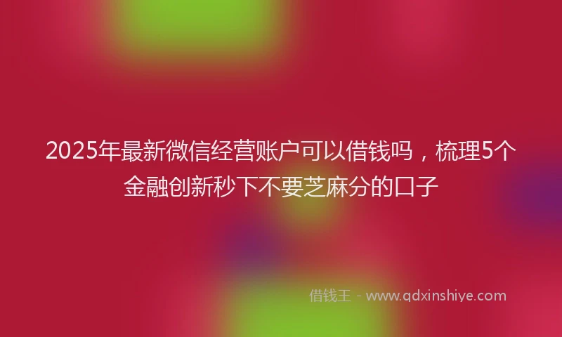 2025年最新微信经营账户可以借钱吗，梳理5个金融创新秒下不要芝麻分的口子