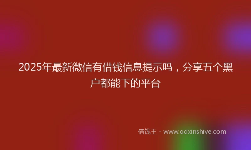 2025年最新微信有借钱信息提示吗，分享五个黑户都能下的平台