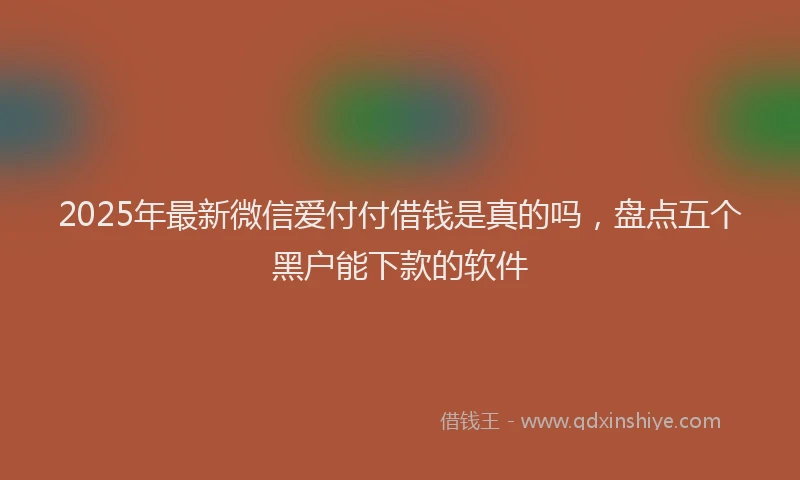 2025年最新微信爱付付借钱是真的吗，盘点五个黑户能下款的软件