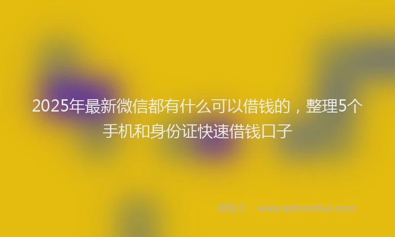 2025年最新微信都有什么可以借钱的，整理5个手机和身份证快速借钱口子