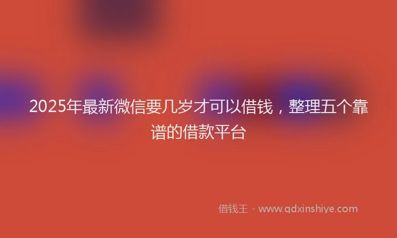 2025年最新微信要几岁才可以借钱，整理五个靠谱的借款平台