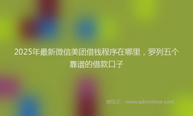 2025年最新微信美团借钱程序在哪里，罗列五个靠谱的借款口子