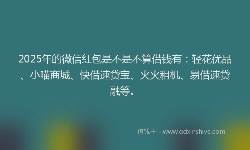 2025年的微信红包是不是不算借钱有：轻花优品、小喵商城、快借速贷宝、火火租机、易借速贷融等。