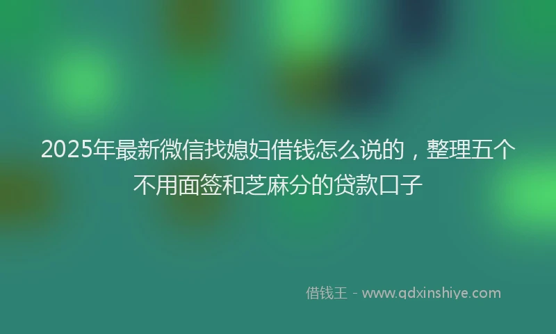 2025年最新微信找媳妇借钱怎么说的，整理五个不用面签和芝麻分的贷款口子