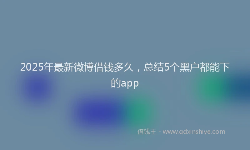 2025年最新微博借钱多久，总结5个黑户都能下的app