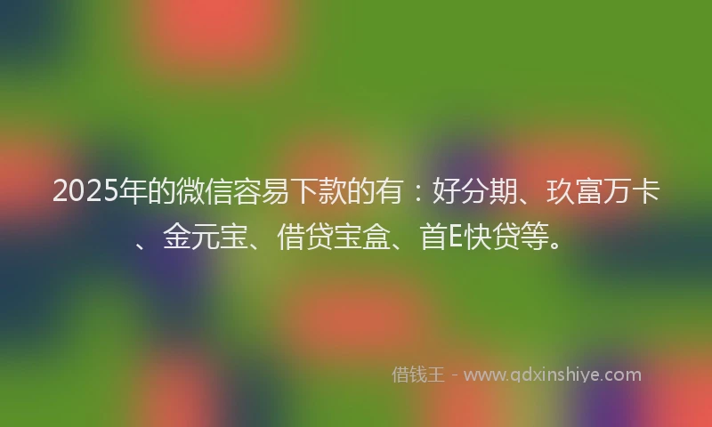 2025年的微信容易下款的有：好分期、玖富万卡、金元宝、借贷宝盒、首E快贷等。
