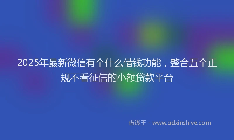 2025年最新微信有个什么借钱功能，整合五个正规不看征信的小额贷款平台