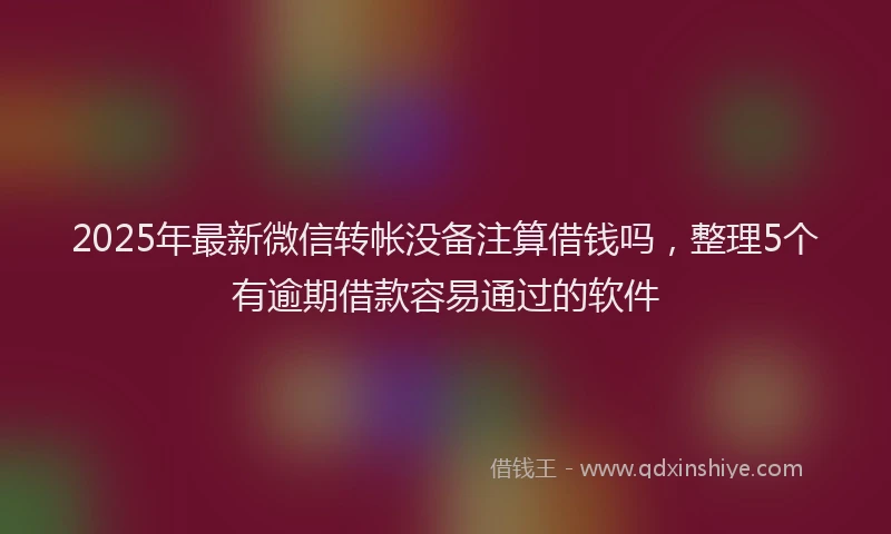 2025年最新微信转帐没备注算借钱吗，整理5个有逾期借款容易通过的软件