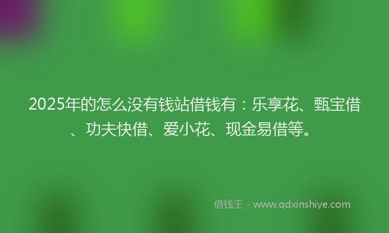 2025年的怎么没有钱站借钱有：乐享花、甄宝借、功夫快借、爱小花、现金易借等。