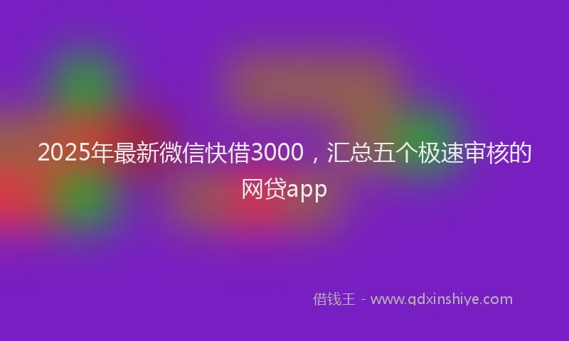 2025年最新微信快借3000，汇总五个极速审核的网贷app