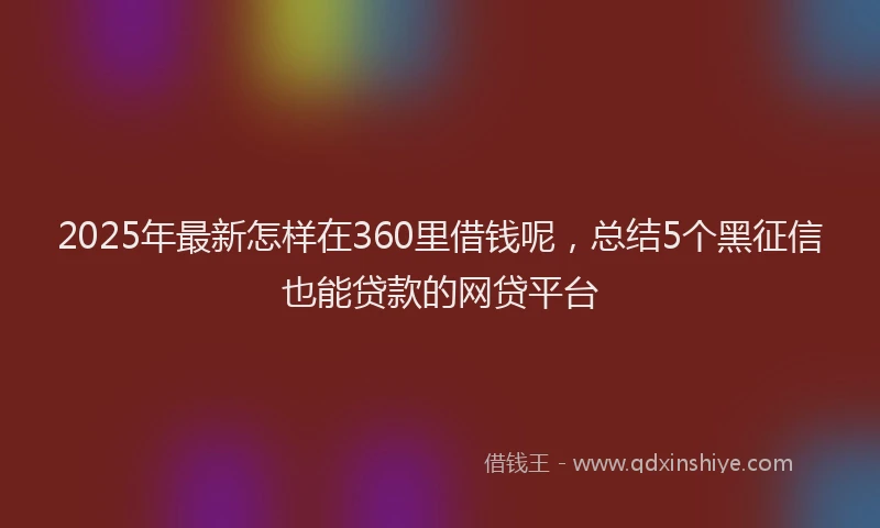 2025年最新怎样在360里借钱呢，总结5个黑征信也能贷款的网贷平台