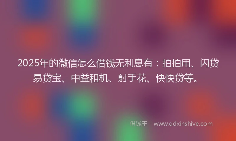 2025年的微信怎么借钱无利息有：拍拍用、闪贷易贷宝、中益租机、射手花、快快贷等。