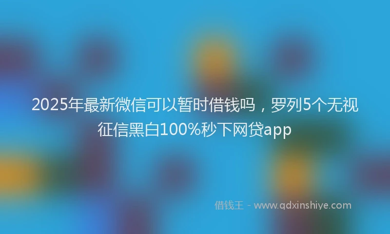 2025年最新微信可以暂时借钱吗，罗列5个无视征信黑白100%秒下网贷app
